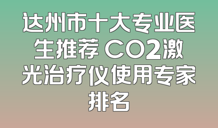 达州市十大专业医生推荐 CO2激光治疗仪使用专家排名
