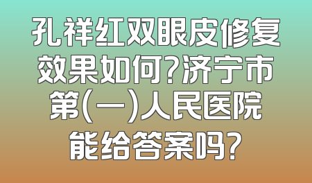 孔祥红双眼皮修复效果如何？济宁市第（一）人民医院能给答案吗？