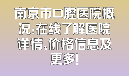 南京市口腔医院概况：在线了解医院详情、价格信息及更多！