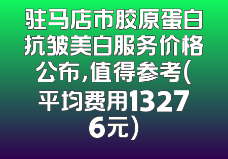驻马店市胶原蛋白抗皱美白服务价格公布，值得参考（平均费用13276元）