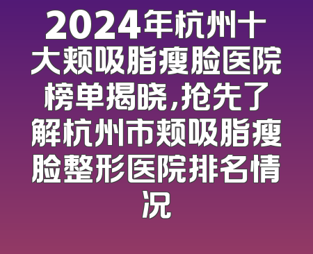 2024年杭州十大颊吸脂瘦脸医院榜单揭晓，抢先了解杭州市颊吸脂瘦脸整形医院排名情况