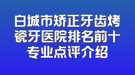 白城市矫正牙齿烤瓷牙医院排名前十专业点评介绍