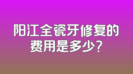 阳江全瓷牙修复的费用是多少？