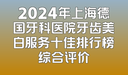 2024年上海德国牙科医院牙齿美白服务十佳排行榜综合评价