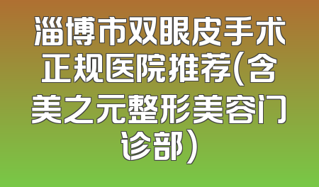 淄博市双眼皮手术正规医院推荐（含美之元整形美容门诊部）