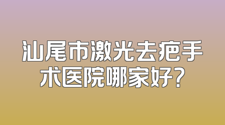 汕尾市激光去疤手术医院哪家好？