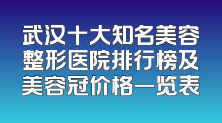 武汉十大知名美容整形医院排行榜及美容冠价格一览表