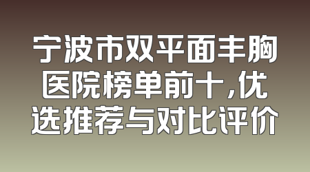 宁波市双平面丰胸医院榜单前十，优选推荐与对比评价