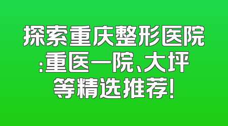 探索重庆整形医院：重医一院、大坪等精选推荐！