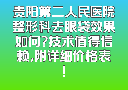 贵阳第二人民医院整形科去眼袋效果如何？技术值得信赖，附详细价格表！