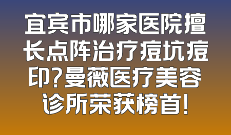 宜宾市哪家医院擅长点阵治疗痘坑痘印？曼薇医疗美容诊所荣获榜首！