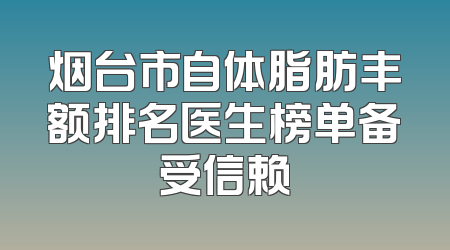 烟台市自体脂肪丰额排名医生榜单备受信赖