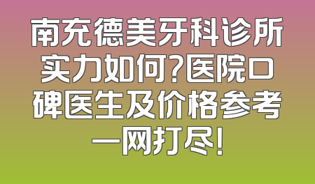 南充德美牙科诊所实力如何？医院口碑医生及价格参考一网打尽！