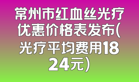常州市红血丝光疗优惠价格表发布（光疗平均费用1824元）