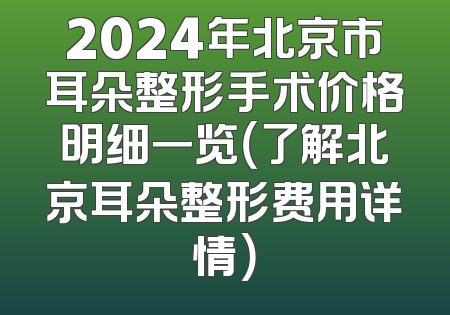 2024年北京市耳朵整形手术价格明细一览（了解北京耳朵整形费用详情）