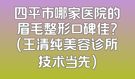 四平市哪家医院的眉毛整形口碑佳？（王清纯美容诊所技术当先）