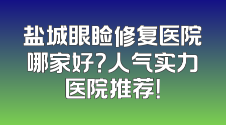 盐城眼睑修复医院哪家好？人气实力医院推荐！