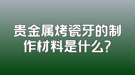 贵金属烤瓷牙的制作材料是什么？