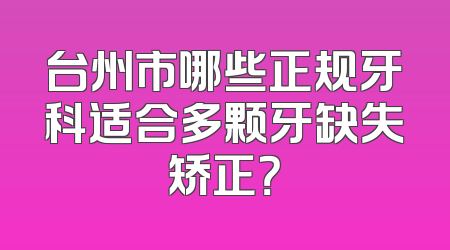 台州市哪些正规牙科适合多颗牙缺失矫正？