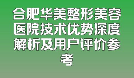 合肥华美整形美容医院技术优势深度解析及用户评价参考