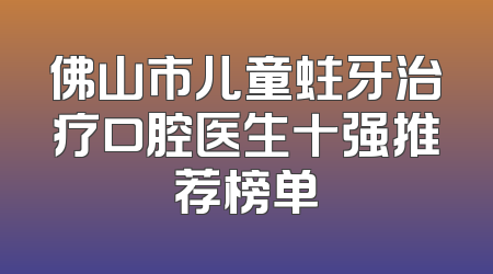 佛山市儿童蛀牙治疗口腔医生十强推荐榜单