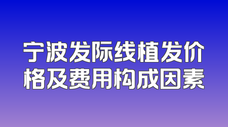 宁波发际线植发价格及费用构成因素