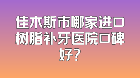 佳木斯市哪家进口树脂补牙医院口碑好？