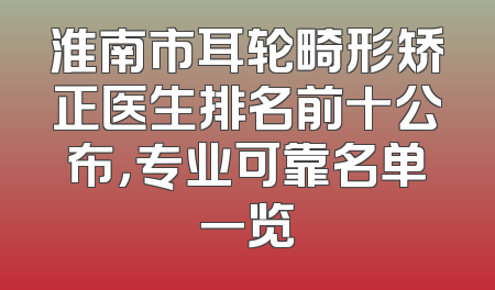 淮南市耳轮畸形矫正医生排名前十公布，专业可靠名单一览