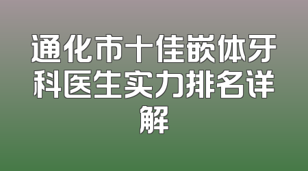 通化市十佳嵌体牙科医生实力排名详解