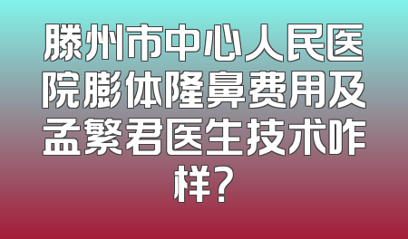 滕州市中心人民医院膨体隆鼻费用及孟繁君医生技术咋样？
