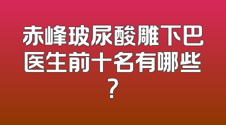 赤峰玻尿酸雕下巴医生前十名有哪些？