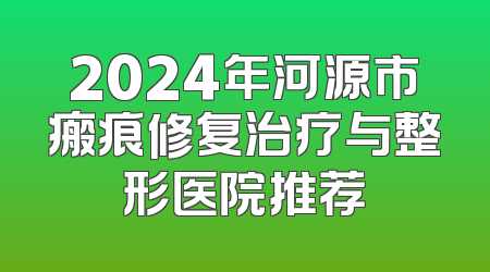 2024年河源市瘢痕修复治疗与整形医院推荐