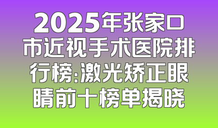 2025年张家口市近视手术医院排行榜：激光矫正眼睛前十榜单揭晓