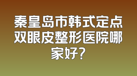秦皇岛市韩式定点双眼皮整形医院哪家好？
