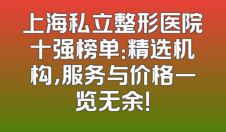 上海私立整形医院十强榜单：精选机构，服务与价格一览无余！