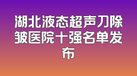 湖北液态超声刀除皱医院十强名单发布