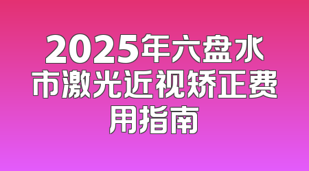 2025年六盘水市激光近视矫正费用指南