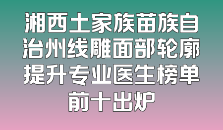 湘西土家族苗族自治州线雕面部轮廓提升专业医生榜单前十出炉