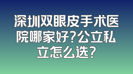 深圳双眼皮手术医院哪家好？公立私立怎么选？