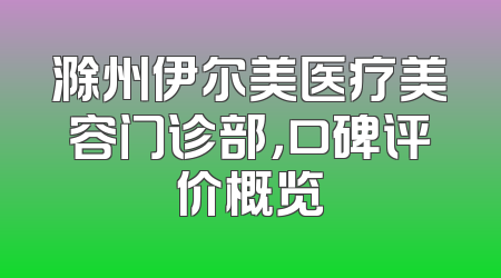 滁州伊尔美医疗美容门诊部，口碑评价概览