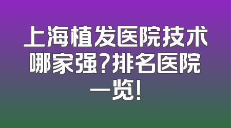 上海植发医院技术哪家强？排名医院一览！