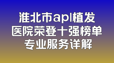 淮北市apl植发医院荣登十强榜单 专业服务详解