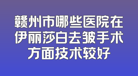 赣州市哪些医院在伊丽莎白去皱手术方面技术较好