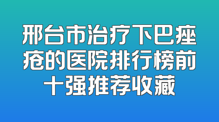 邢台市治疗下巴痤疮的医院排行榜前十强推荐收藏
