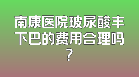 南康医院玻尿酸丰下巴的费用合理吗？