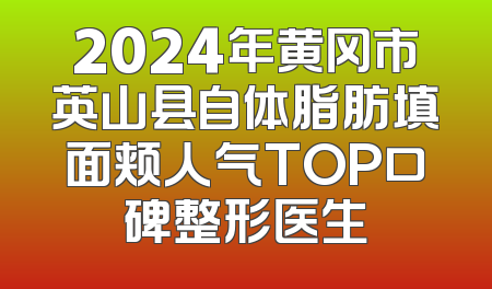 2024年黄冈市英山县自体脂肪填面颊人气TOP口碑整形医生