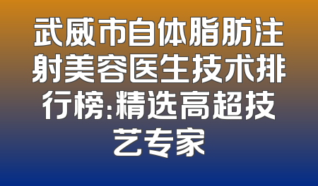武威市自体脂肪注射美容医生技术排行榜：精选高超技艺专家
