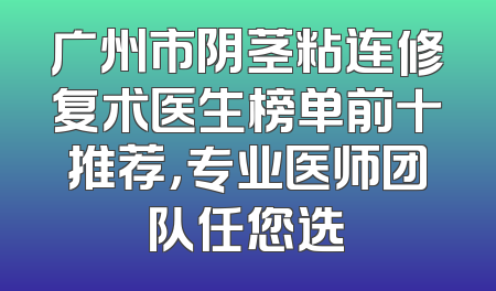 广州市阴茎粘连修复术医生榜单前十推荐，专业医师团队任您选