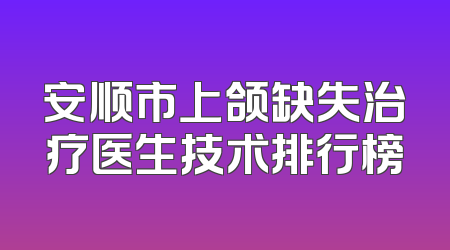 安顺市上颌缺失治疗医生技术排行榜