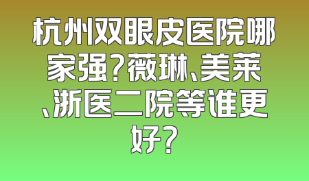 杭州双眼皮医院哪家强？薇琳、美莱、浙医二院等谁更好？
